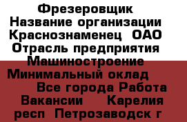 Фрезеровщик › Название организации ­ Краснознаменец, ОАО › Отрасль предприятия ­ Машиностроение › Минимальный оклад ­ 40 000 - Все города Работа » Вакансии   . Карелия респ.,Петрозаводск г.